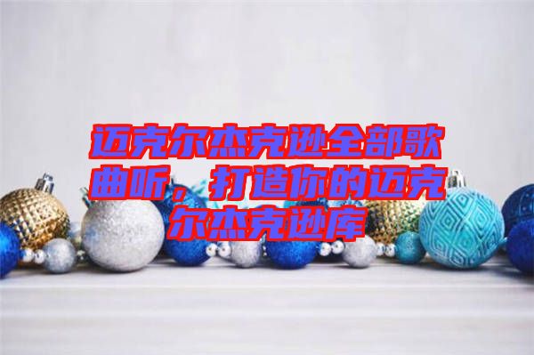 邁克爾杰克遜全部歌曲聽(tīng)，打造你的邁克爾杰克遜庫(kù)