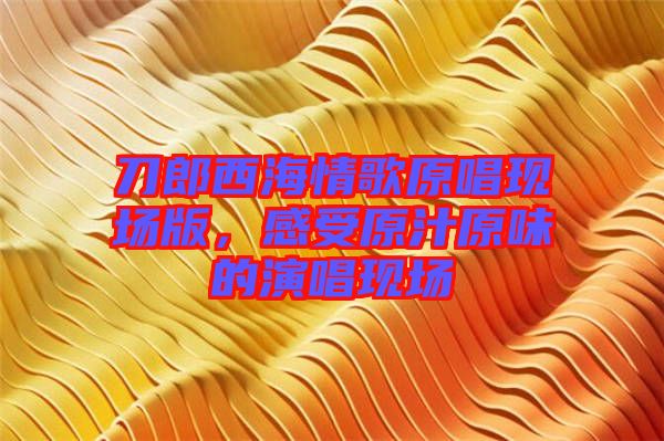 刀郎西海情歌原唱現場版，感受原汁原味的演唱現場