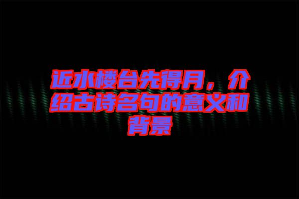 近水樓臺(tái)先得月，介紹古詩名句的意義和背景