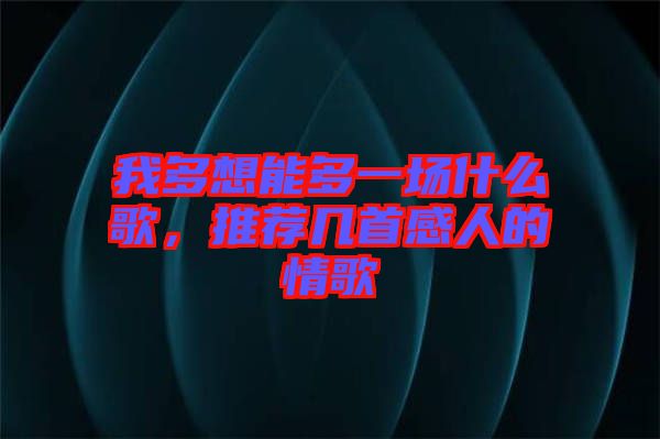 我多想能多一場什么歌，推薦幾首感人的情歌