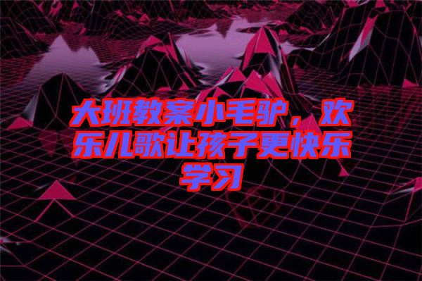 大班教案小毛驢，歡樂兒歌讓孩子更快樂學(xué)習(xí)