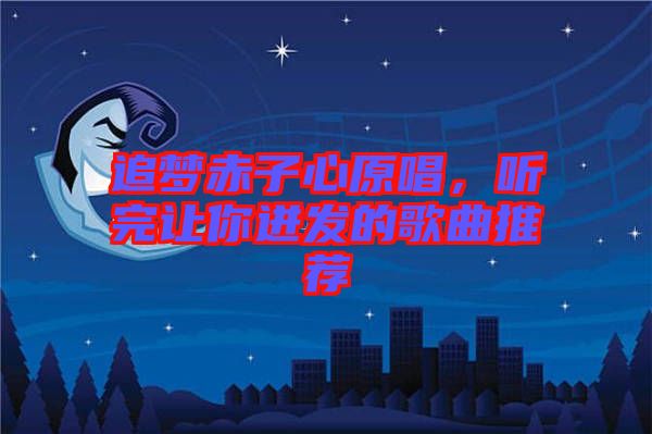 追夢(mèng)赤子心原唱，聽完讓你迸發(fā)的歌曲推薦
