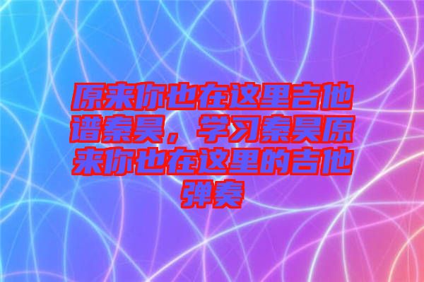 原來(lái)你也在這里吉他譜秦昊，學(xué)習(xí)秦昊原來(lái)你也在這里的吉他彈奏