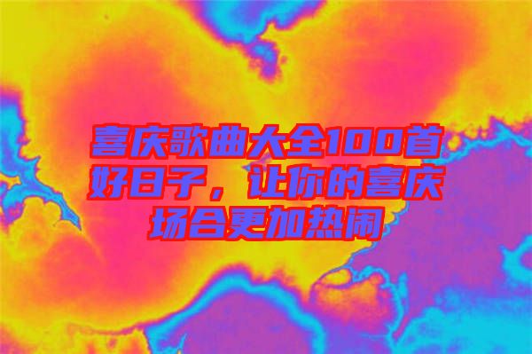 喜慶歌曲大全100首好日子，讓你的喜慶場(chǎng)合更加熱鬧