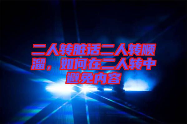 二人轉(zhuǎn)臟話二人轉(zhuǎn)順溜，如何在二人轉(zhuǎn)中避免內(nèi)容