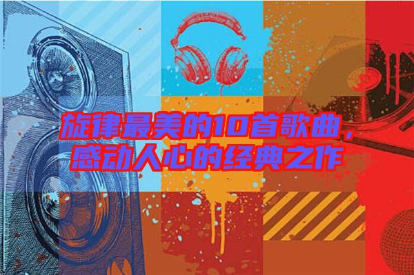 旋律最美的10首歌曲，感動人心的經(jīng)典之作
