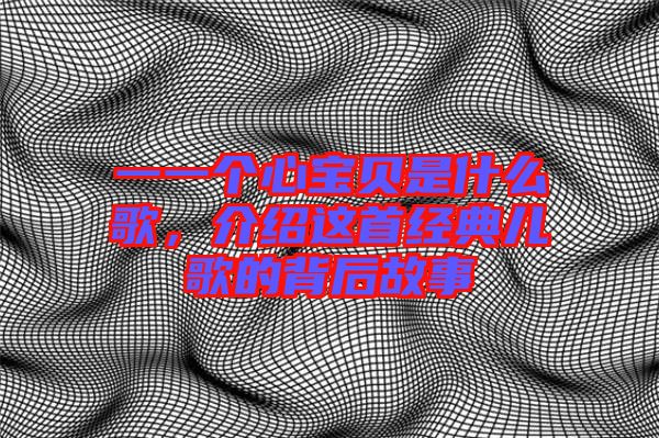 一一個心寶貝是什么歌，介紹這首經(jīng)典兒歌的背后故事