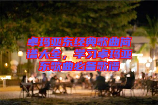 卓瑪亞東經(jīng)典歌曲簡(jiǎn)譜大全，學(xué)習(xí)卓瑪亞東歌曲必備歌譜