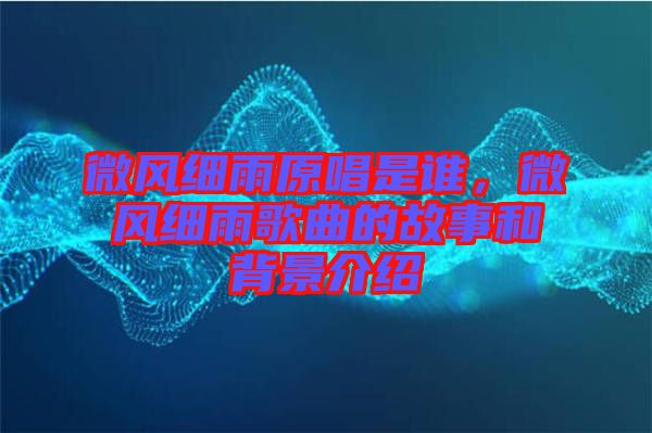 微風(fēng)細(xì)雨原唱是誰(shuí)，微風(fēng)細(xì)雨歌曲的故事和背景介紹