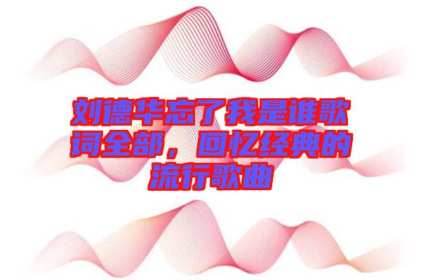 劉德華忘了我是誰(shuí)歌詞全部，回憶經(jīng)典的流行歌曲