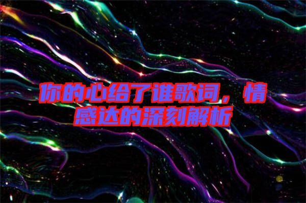你的心給了誰(shuí)歌詞，情感達(dá)的深刻解析