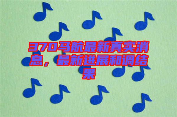 370馬航最新真實(shí)消息，最新進(jìn)展和調(diào)結(jié)果