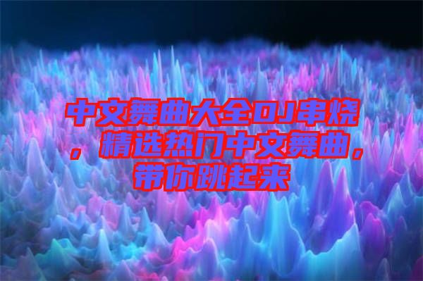 中文舞曲大全DJ串燒，精選熱門中文舞曲，帶你跳起來
