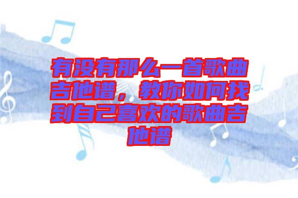 有沒(méi)有那么一首歌曲吉他譜，教你如何找到自己喜歡的歌曲吉他譜