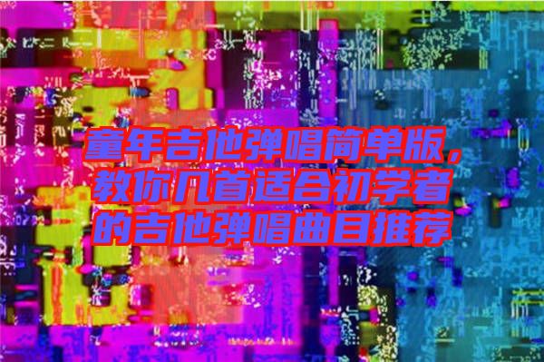 童年吉他彈唱簡單版，教你幾首適合初學(xué)者的吉他彈唱曲目推薦