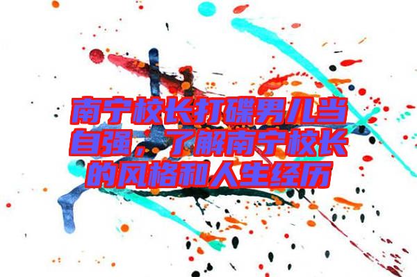 南寧校長打碟男兒當(dāng)自強，了解南寧校長的風(fēng)格和人生經(jīng)歷