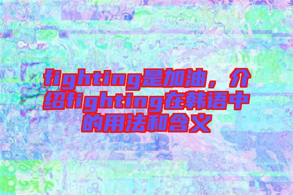 fighting是加油，介紹fighting在韓語中的用法和含義