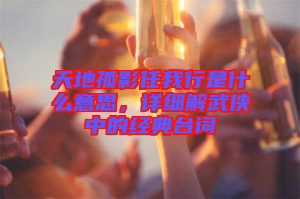 天地孤影任我行是什么意思，詳細解武俠中的經(jīng)典臺詞