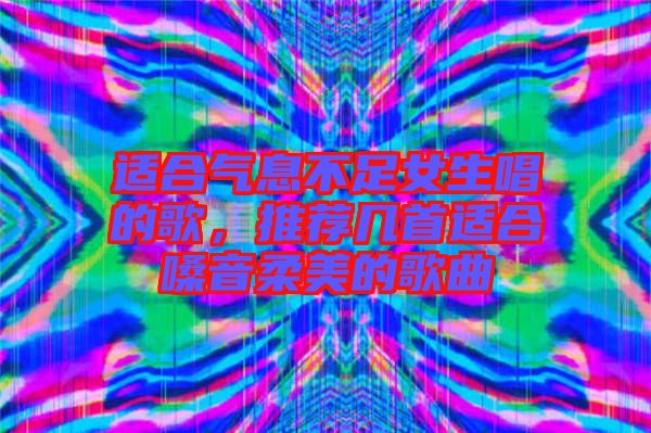適合氣息不足女生唱的歌，推薦幾首適合嗓音柔美的歌曲