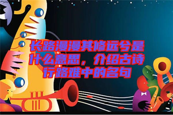 長路漫漫其修遠(yuǎn)兮是什么意思，介紹古詩行路難中的名句