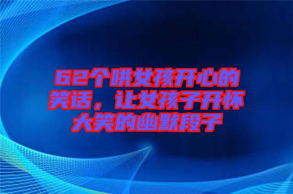 62個(gè)哄女孩開心的笑話，讓女孩子開懷大笑的幽默段子