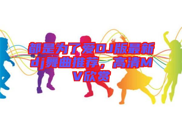都是為了愛DJ版最新dj舞曲推薦，高清MV欣賞