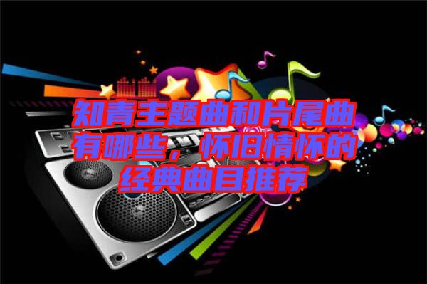 知青主題曲和片尾曲有哪些，懷舊情懷的經(jīng)典曲目推薦