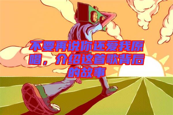 不要再說你還愛我原唱，介紹這首歌背后的故事