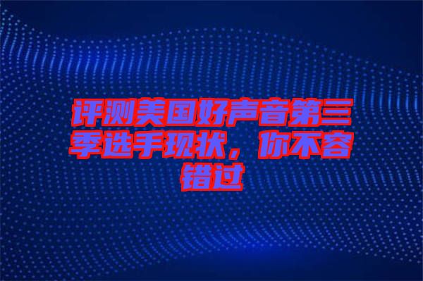 評測美國好聲音第三季選手現(xiàn)狀，你不容錯(cuò)過