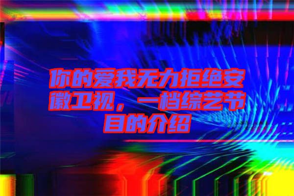 你的愛我無力拒絕安徽衛(wèi)視，一檔綜藝節(jié)目的介紹