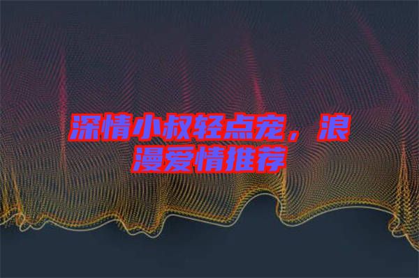 深情小叔輕點(diǎn)寵，浪漫愛情推薦
