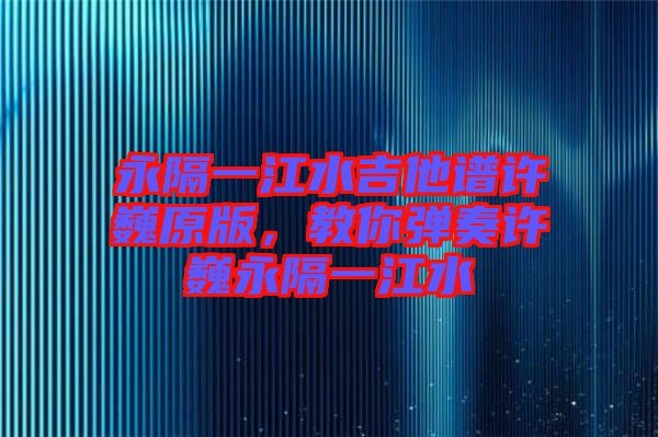 永隔一江水吉他譜許巍原版，教你彈奏許巍永隔一江水