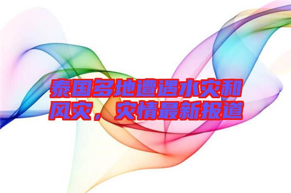 泰國多地遭遇水災(zāi)和風災(zāi)，災(zāi)情最新報道