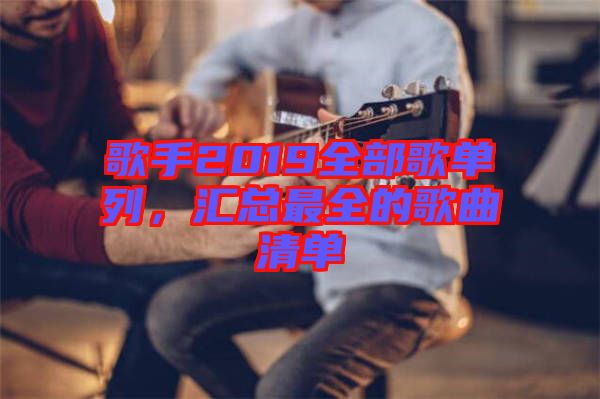 歌手2019全部歌單列，匯總最全的歌曲清單