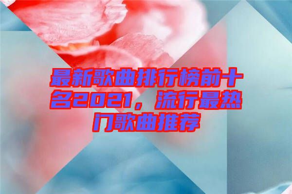 最新歌曲排行榜前十名2021，流行最熱門歌曲推薦