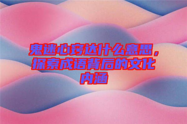 鬼迷心竅達(dá)什么意思，探索成語(yǔ)背后的文化內(nèi)涵