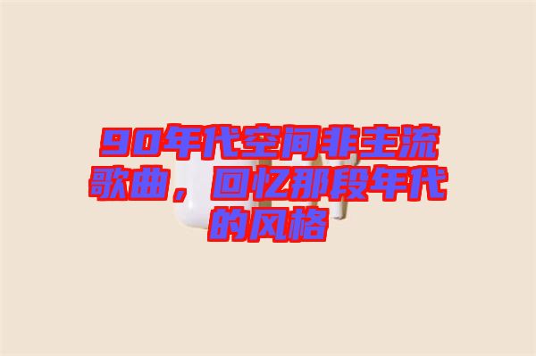 90年代空間非主流歌曲，回憶那段年代的風(fēng)格