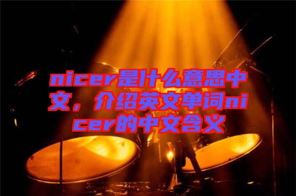 nicer是什么意思中文，介紹英文單詞nicer的中文含義