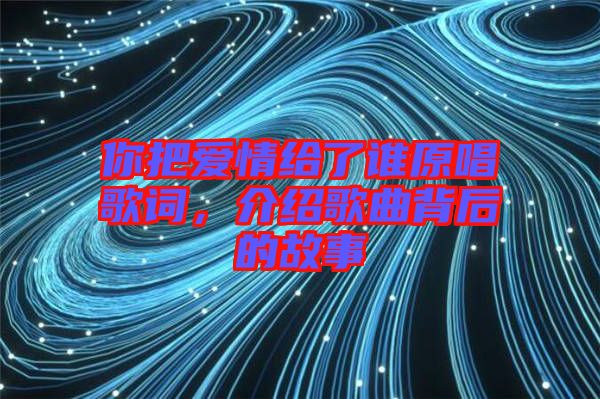 你把愛情給了誰原唱歌詞，介紹歌曲背后的故事