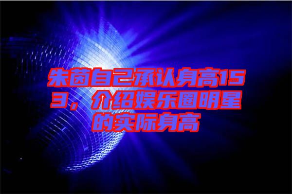 朱茵自己承認身高153，介紹娛樂圈明星的實際身高