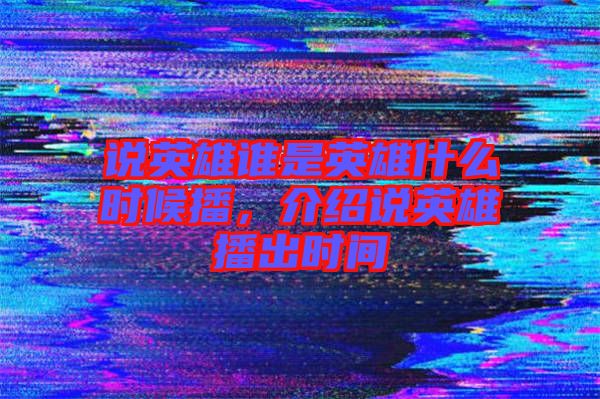 說英雄誰是英雄什么時候播，介紹說英雄播出時間