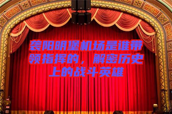 襲陽明堡機(jī)場(chǎng)是誰帶領(lǐng)指揮的，解密歷史上的戰(zhàn)斗英雄