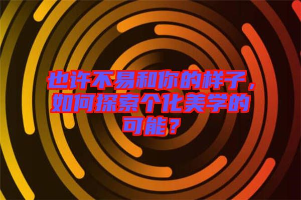 也許不易和你的樣子，如何探索個化美學(xué)的可能？