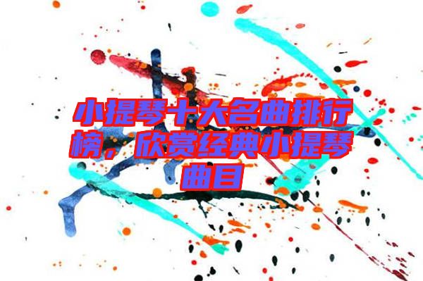 小提琴十大名曲排行榜，欣賞經(jīng)典小提琴曲目