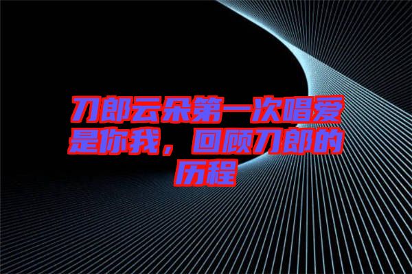 刀郎云朵第一次唱愛是你我，回顧刀郎的歷程