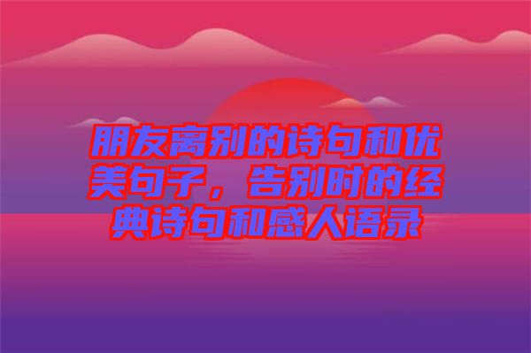 朋友離別的詩句和優(yōu)美句子，告別時的經典詩句和感人語錄