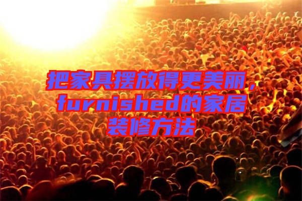 把家具擺放得更美麗，furnished的家居裝修方法