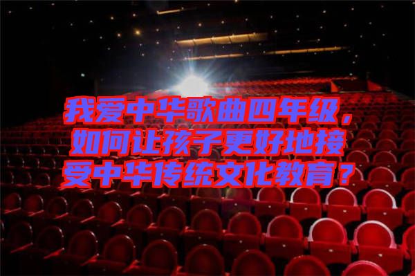 我愛(ài)中華歌曲四年級(jí)，如何讓孩子更好地接受中華傳統(tǒng)文化教育？