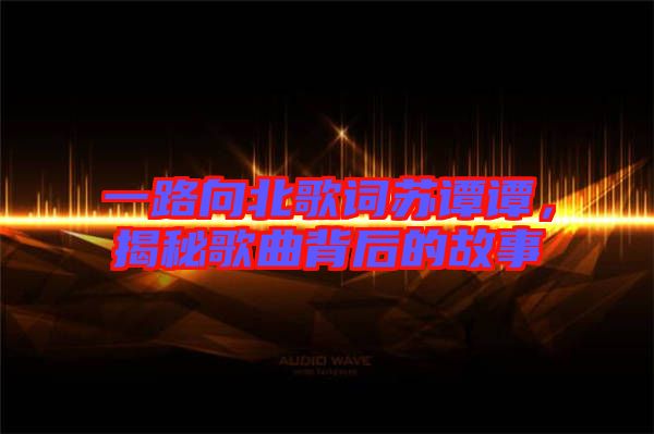 一路向北歌詞蘇譚譚，揭秘歌曲背后的故事