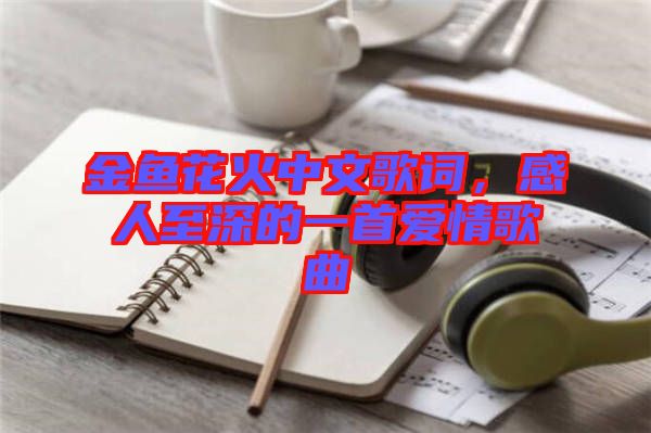金魚花火中文歌詞，感人至深的一首愛情歌曲